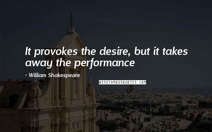 William Shakespeare Quotes: It provokes the desire, but it takes away the performance