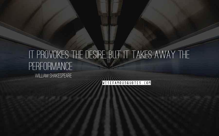 William Shakespeare Quotes: It provokes the desire, but it takes away the performance