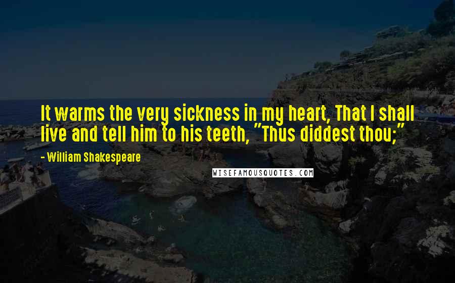 William Shakespeare Quotes: It warms the very sickness in my heart, That I shall live and tell him to his teeth, "Thus diddest thou;"