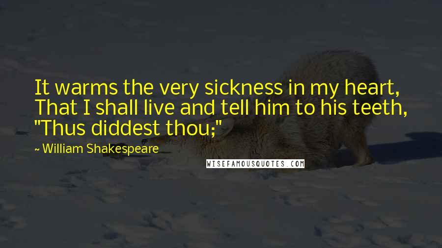 William Shakespeare Quotes: It warms the very sickness in my heart, That I shall live and tell him to his teeth, "Thus diddest thou;"