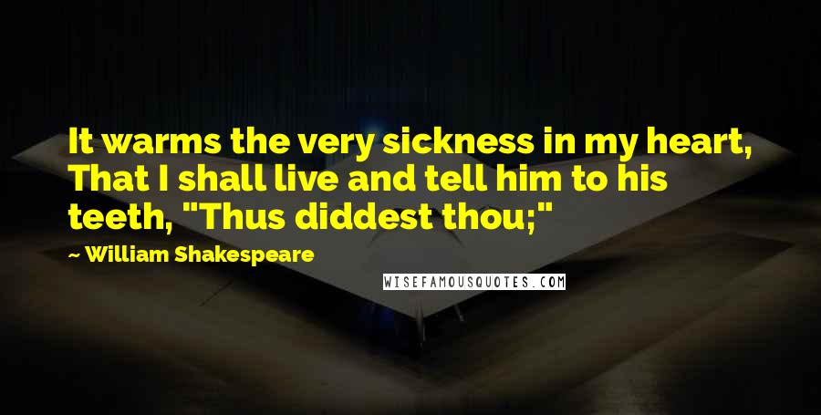 William Shakespeare Quotes: It warms the very sickness in my heart, That I shall live and tell him to his teeth, "Thus diddest thou;"