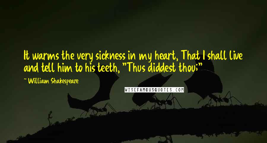 William Shakespeare Quotes: It warms the very sickness in my heart, That I shall live and tell him to his teeth, "Thus diddest thou;"