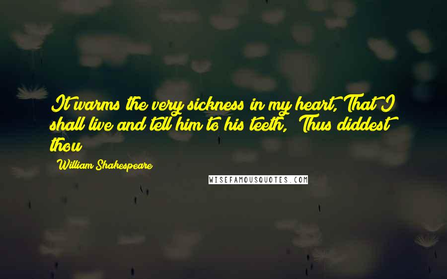 William Shakespeare Quotes: It warms the very sickness in my heart, That I shall live and tell him to his teeth, "Thus diddest thou;"