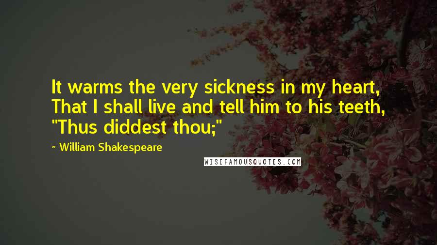 William Shakespeare Quotes: It warms the very sickness in my heart, That I shall live and tell him to his teeth, "Thus diddest thou;"