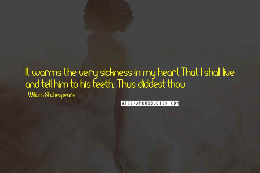 William Shakespeare Quotes: It warms the very sickness in my heart, That I shall live and tell him to his teeth, "Thus diddest thou;"