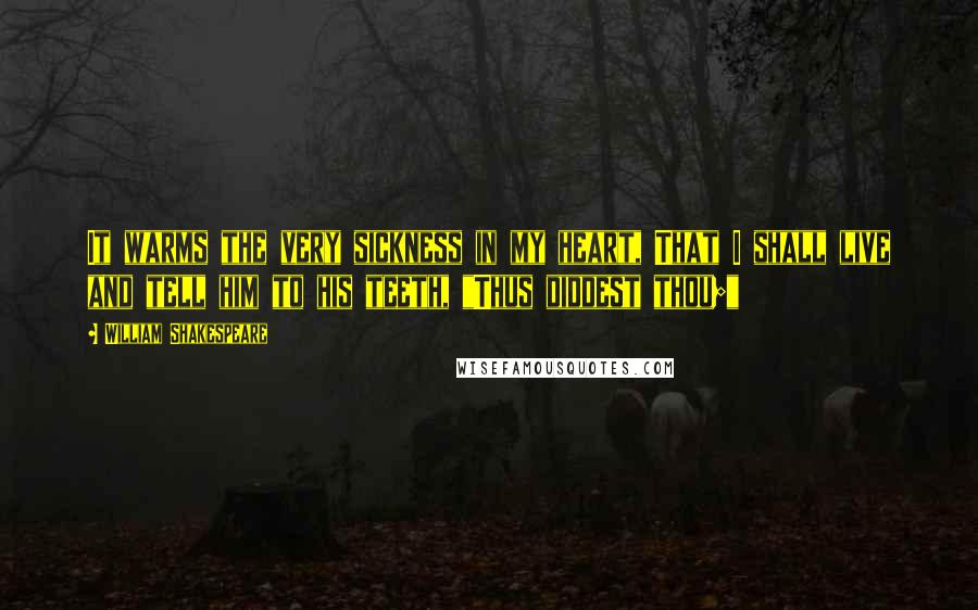 William Shakespeare Quotes: It warms the very sickness in my heart, That I shall live and tell him to his teeth, "Thus diddest thou;"