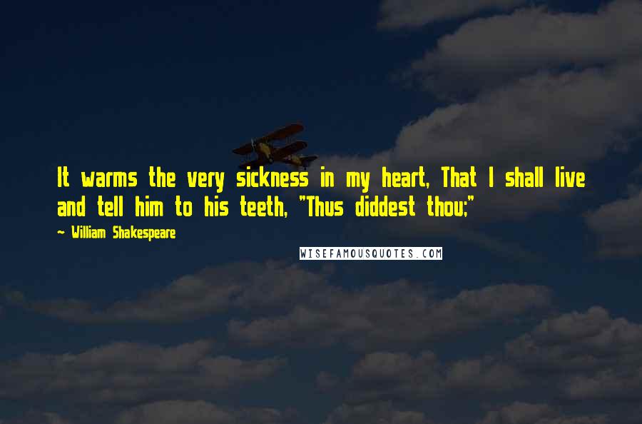 William Shakespeare Quotes: It warms the very sickness in my heart, That I shall live and tell him to his teeth, "Thus diddest thou;"