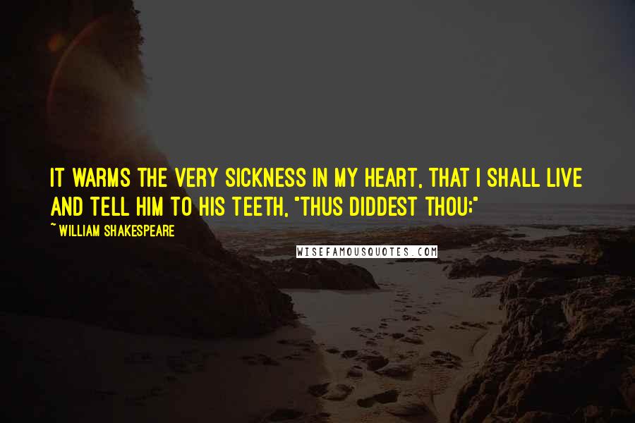 William Shakespeare Quotes: It warms the very sickness in my heart, That I shall live and tell him to his teeth, "Thus diddest thou;"