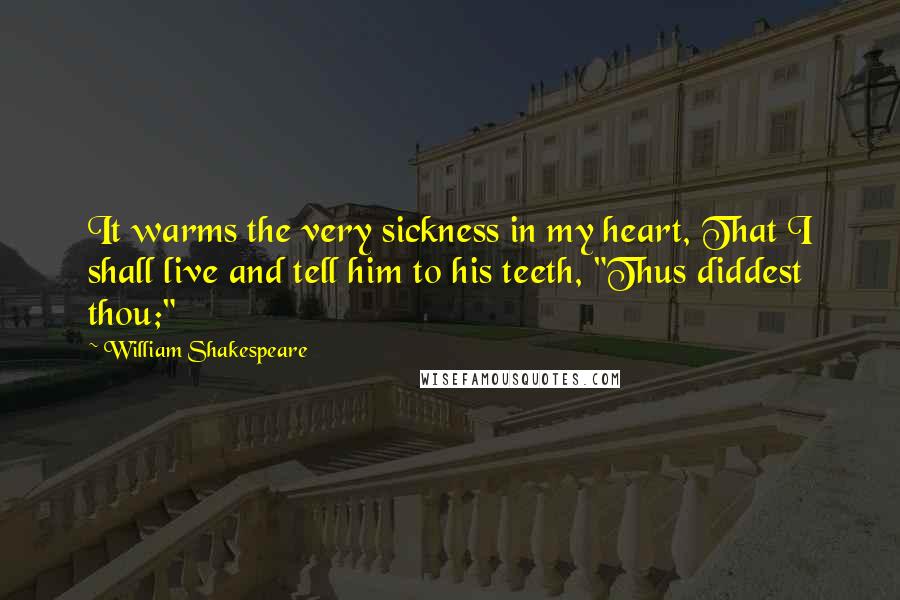 William Shakespeare Quotes: It warms the very sickness in my heart, That I shall live and tell him to his teeth, "Thus diddest thou;"