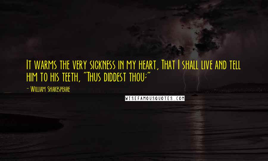 William Shakespeare Quotes: It warms the very sickness in my heart, That I shall live and tell him to his teeth, "Thus diddest thou;"