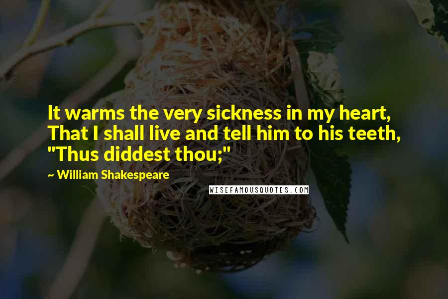 William Shakespeare Quotes: It warms the very sickness in my heart, That I shall live and tell him to his teeth, "Thus diddest thou;"