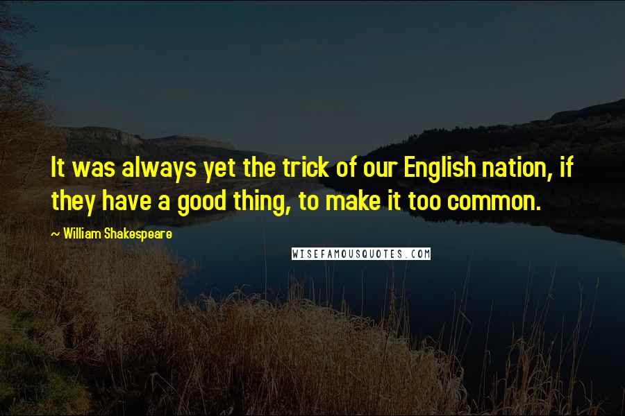 William Shakespeare Quotes: It was always yet the trick of our English nation, if they have a good thing, to make it too common.