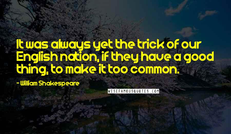 William Shakespeare Quotes: It was always yet the trick of our English nation, if they have a good thing, to make it too common.