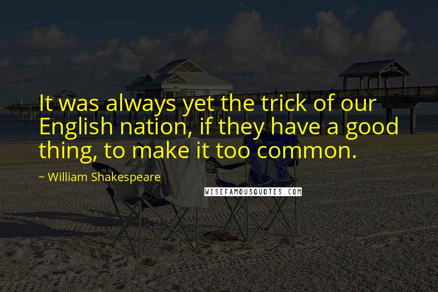William Shakespeare Quotes: It was always yet the trick of our English nation, if they have a good thing, to make it too common.