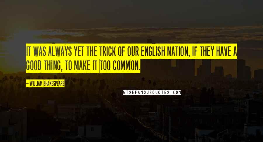 William Shakespeare Quotes: It was always yet the trick of our English nation, if they have a good thing, to make it too common.