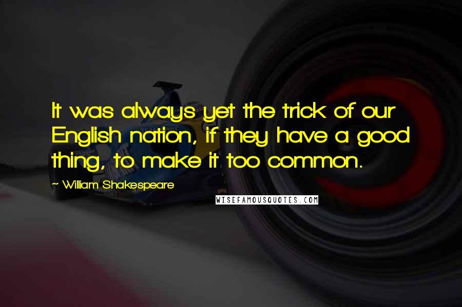 William Shakespeare Quotes: It was always yet the trick of our English nation, if they have a good thing, to make it too common.