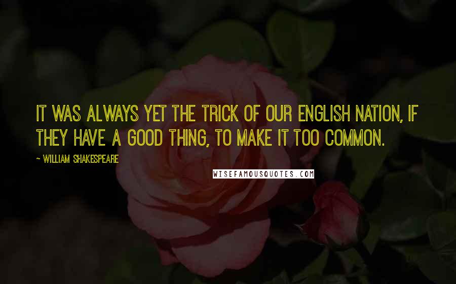 William Shakespeare Quotes: It was always yet the trick of our English nation, if they have a good thing, to make it too common.