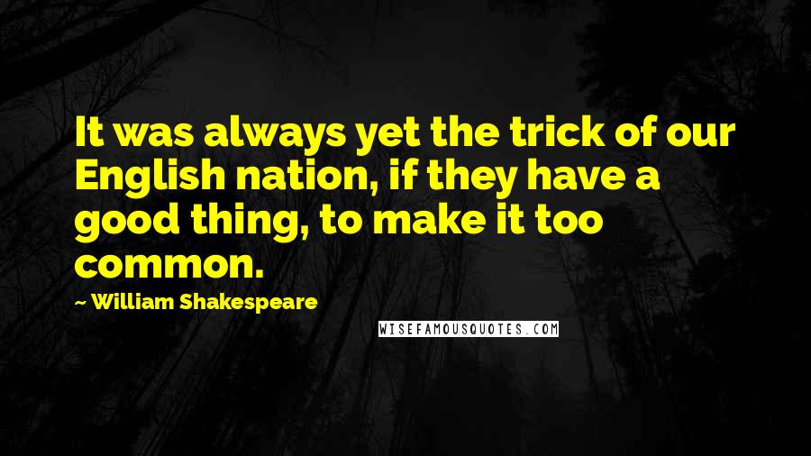 William Shakespeare Quotes: It was always yet the trick of our English nation, if they have a good thing, to make it too common.