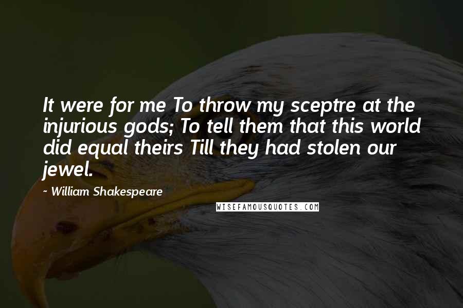 William Shakespeare Quotes: It were for me To throw my sceptre at the injurious gods; To tell them that this world did equal theirs Till they had stolen our jewel.