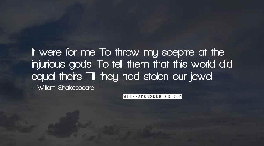 William Shakespeare Quotes: It were for me To throw my sceptre at the injurious gods; To tell them that this world did equal theirs Till they had stolen our jewel.