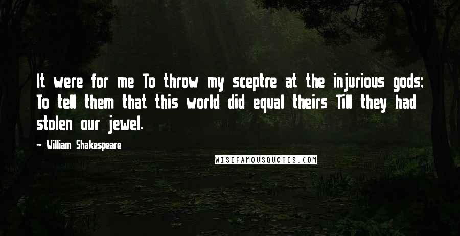 William Shakespeare Quotes: It were for me To throw my sceptre at the injurious gods; To tell them that this world did equal theirs Till they had stolen our jewel.