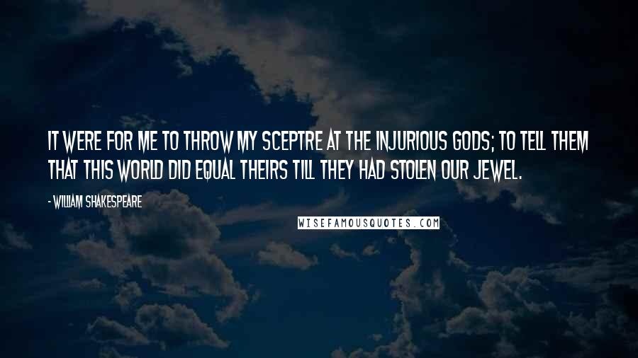 William Shakespeare Quotes: It were for me To throw my sceptre at the injurious gods; To tell them that this world did equal theirs Till they had stolen our jewel.