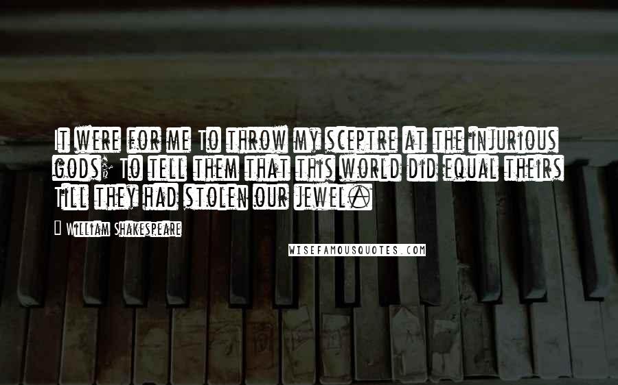 William Shakespeare Quotes: It were for me To throw my sceptre at the injurious gods; To tell them that this world did equal theirs Till they had stolen our jewel.