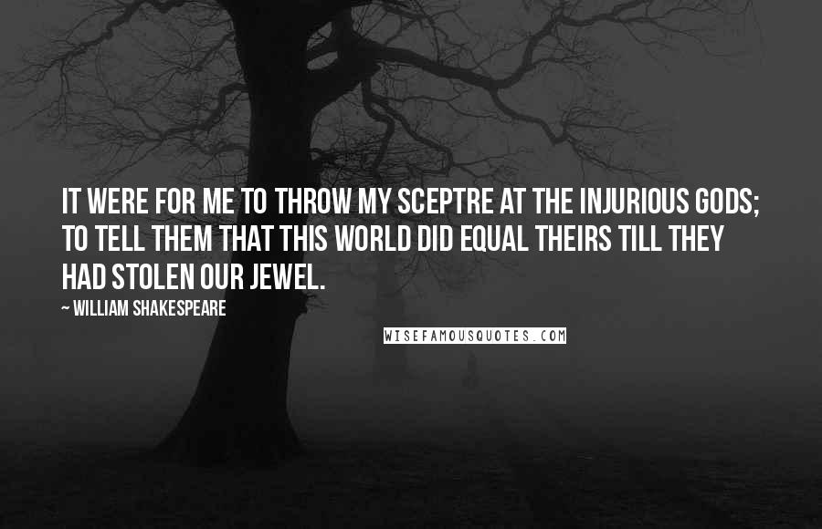 William Shakespeare Quotes: It were for me To throw my sceptre at the injurious gods; To tell them that this world did equal theirs Till they had stolen our jewel.