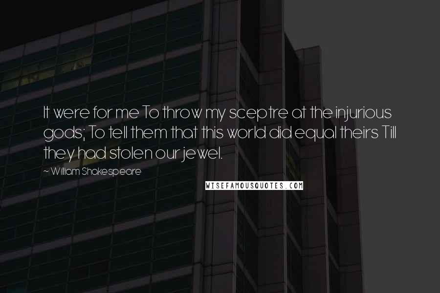 William Shakespeare Quotes: It were for me To throw my sceptre at the injurious gods; To tell them that this world did equal theirs Till they had stolen our jewel.