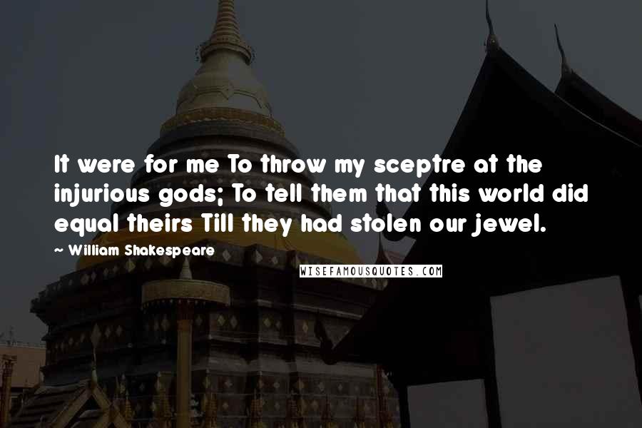 William Shakespeare Quotes: It were for me To throw my sceptre at the injurious gods; To tell them that this world did equal theirs Till they had stolen our jewel.