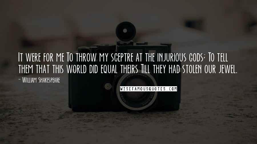 William Shakespeare Quotes: It were for me To throw my sceptre at the injurious gods; To tell them that this world did equal theirs Till they had stolen our jewel.