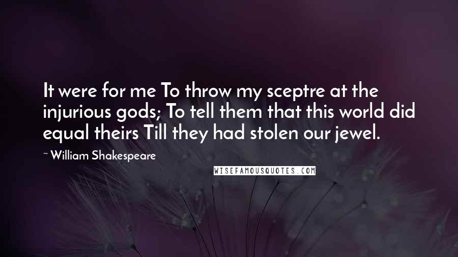 William Shakespeare Quotes: It were for me To throw my sceptre at the injurious gods; To tell them that this world did equal theirs Till they had stolen our jewel.