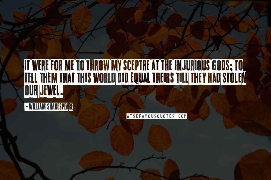 William Shakespeare Quotes: It were for me To throw my sceptre at the injurious gods; To tell them that this world did equal theirs Till they had stolen our jewel.