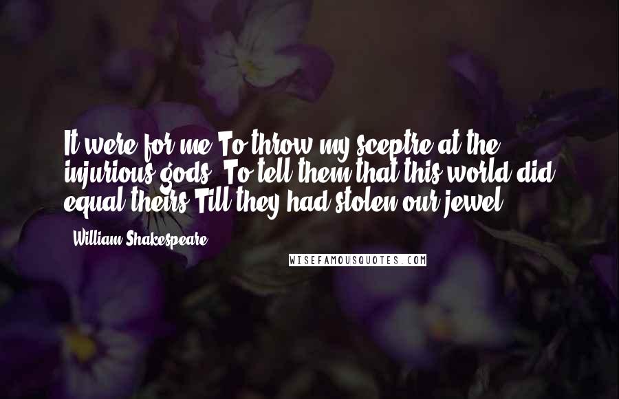 William Shakespeare Quotes: It were for me To throw my sceptre at the injurious gods; To tell them that this world did equal theirs Till they had stolen our jewel.