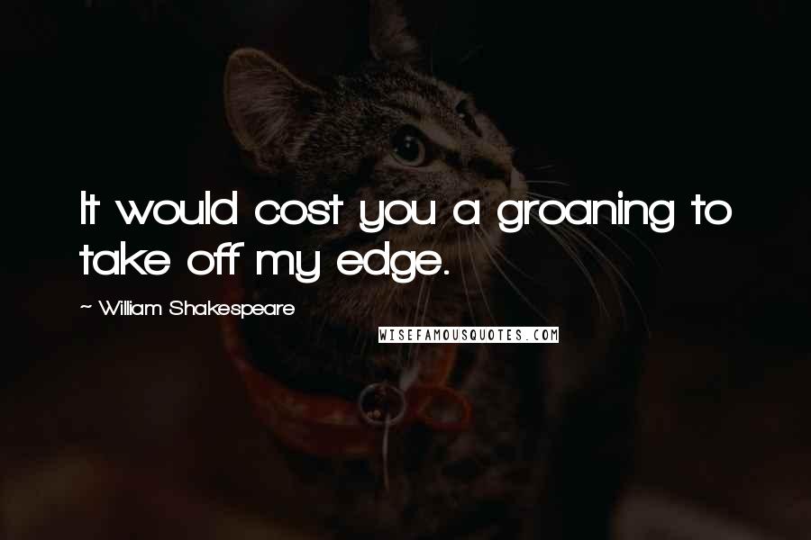 William Shakespeare Quotes: It would cost you a groaning to take off my edge.