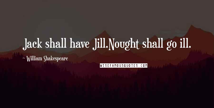 William Shakespeare Quotes: Jack shall have Jill.Nought shall go ill.