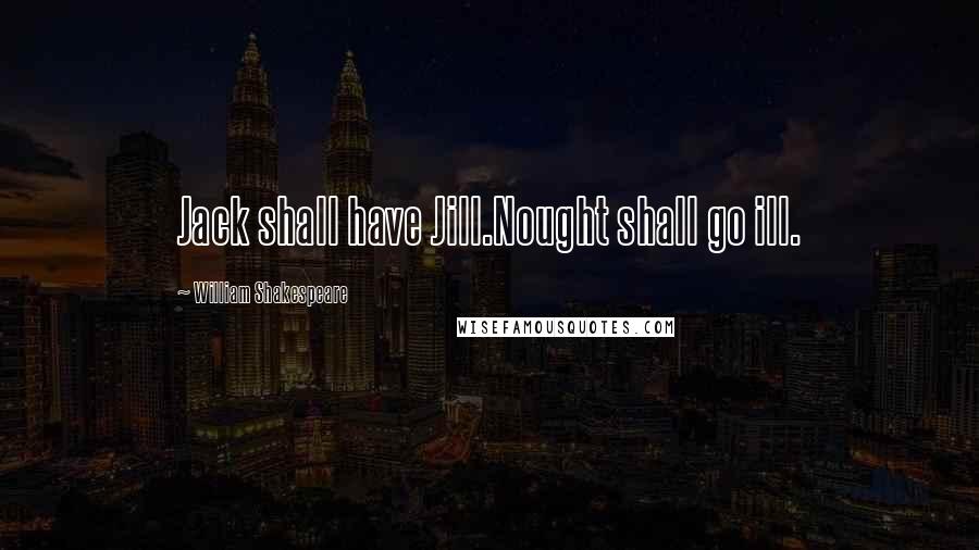 William Shakespeare Quotes: Jack shall have Jill.Nought shall go ill.