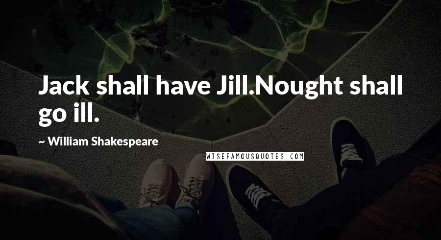 William Shakespeare Quotes: Jack shall have Jill.Nought shall go ill.