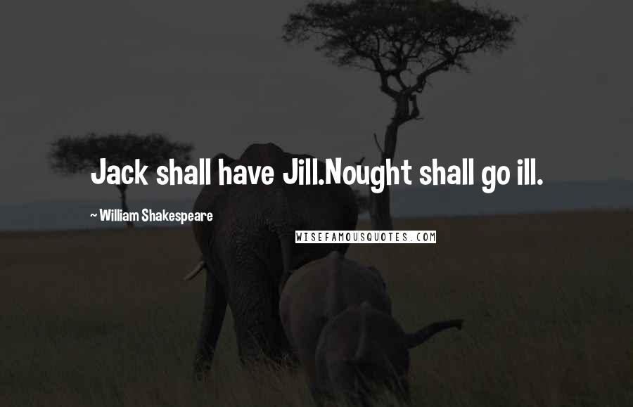 William Shakespeare Quotes: Jack shall have Jill.Nought shall go ill.