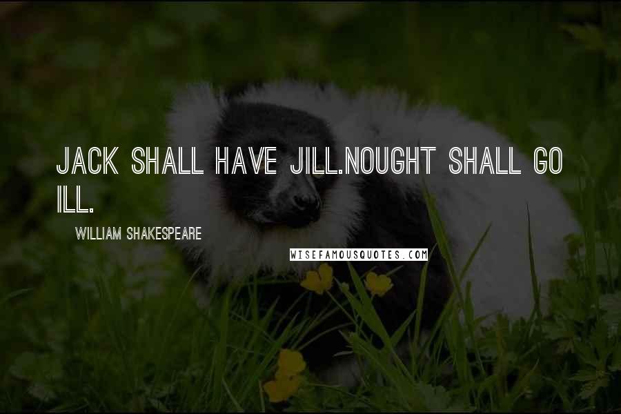 William Shakespeare Quotes: Jack shall have Jill.Nought shall go ill.