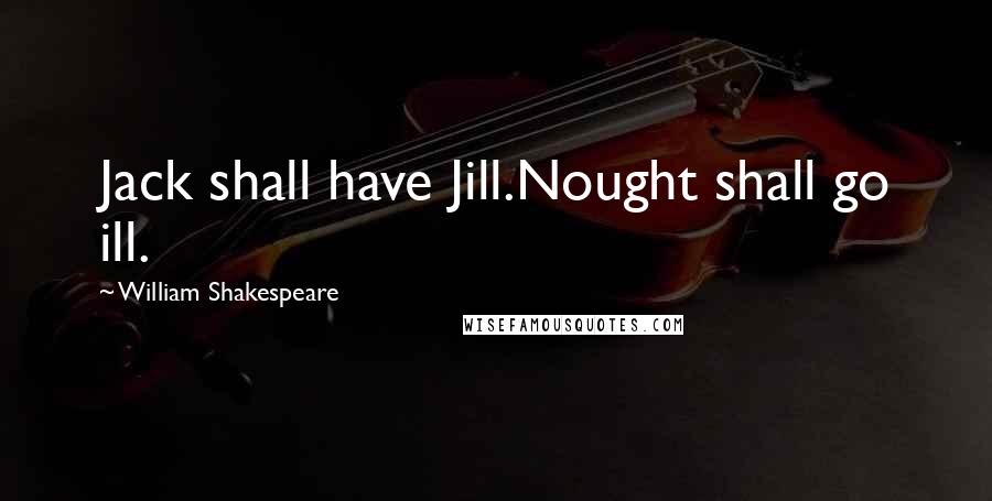 William Shakespeare Quotes: Jack shall have Jill.Nought shall go ill.