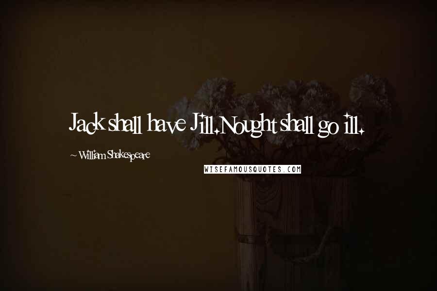 William Shakespeare Quotes: Jack shall have Jill.Nought shall go ill.