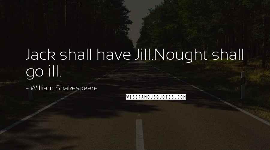 William Shakespeare Quotes: Jack shall have Jill.Nought shall go ill.