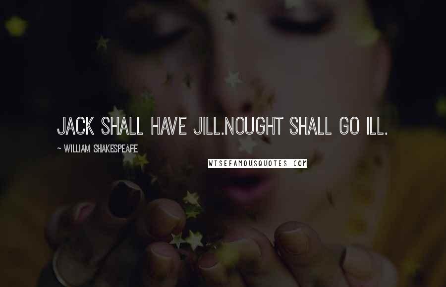 William Shakespeare Quotes: Jack shall have Jill.Nought shall go ill.