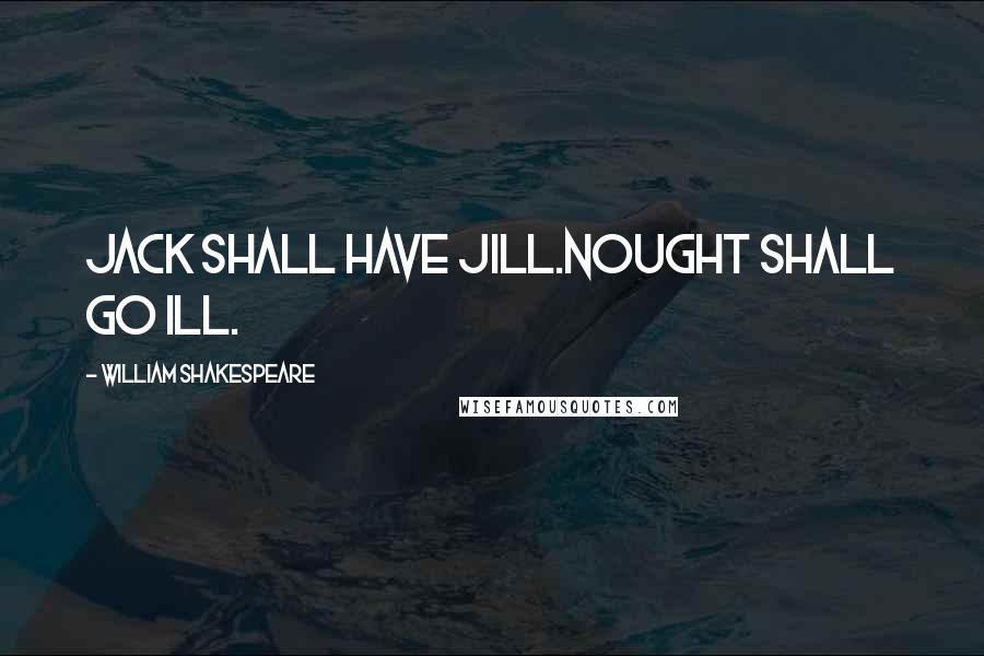 William Shakespeare Quotes: Jack shall have Jill.Nought shall go ill.