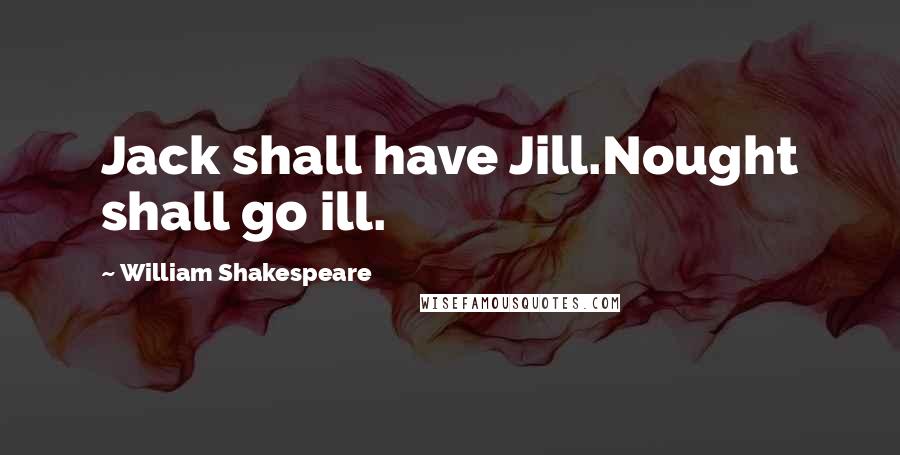 William Shakespeare Quotes: Jack shall have Jill.Nought shall go ill.