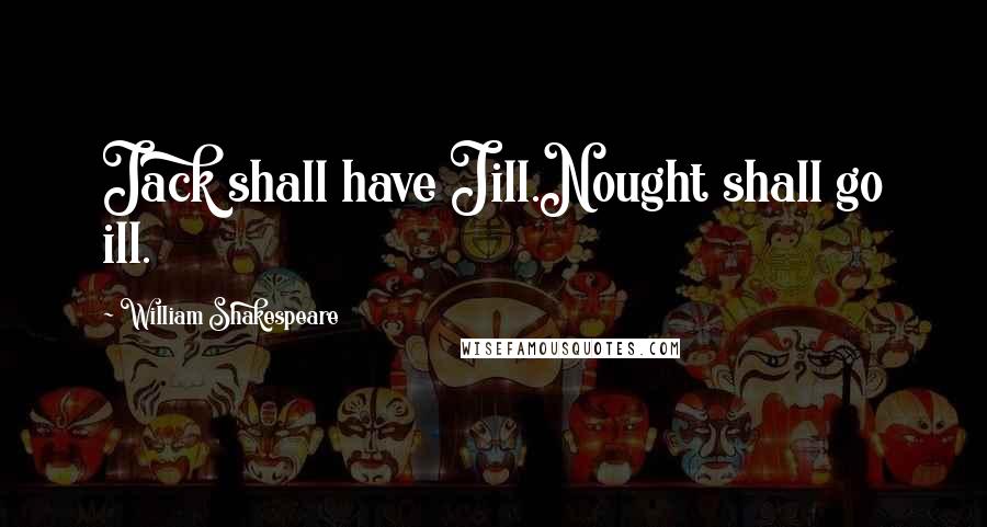 William Shakespeare Quotes: Jack shall have Jill.Nought shall go ill.