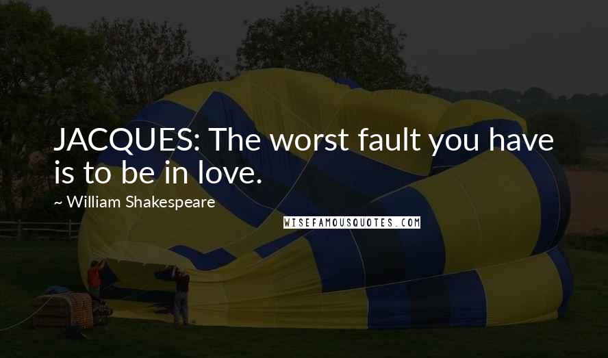 William Shakespeare Quotes: JACQUES: The worst fault you have is to be in love.