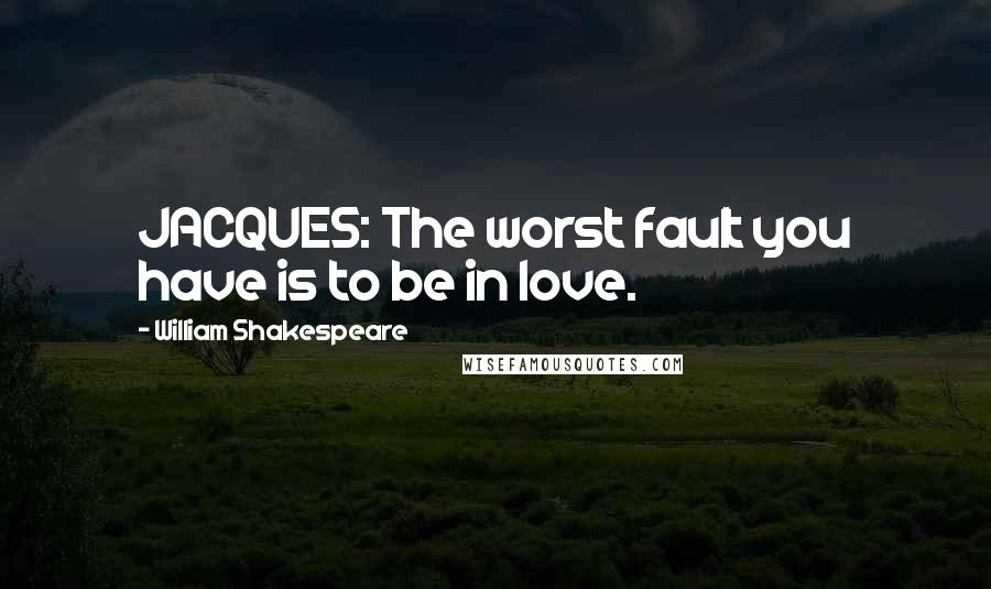 William Shakespeare Quotes: JACQUES: The worst fault you have is to be in love.