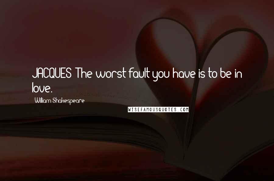 William Shakespeare Quotes: JACQUES: The worst fault you have is to be in love.